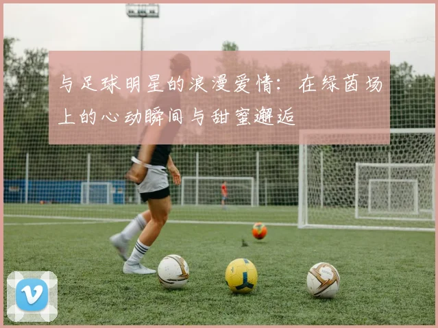 与足球明星的浪漫爱情：在绿茵场上的心动瞬间与甜蜜邂逅