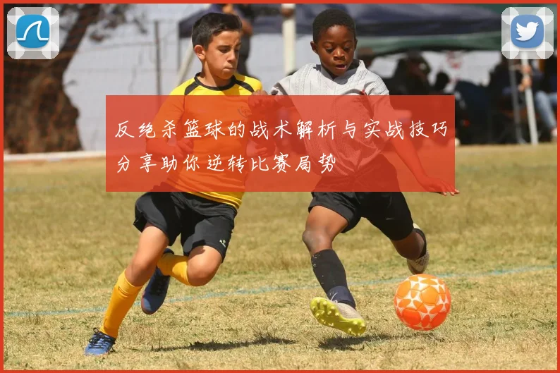 反绝杀篮球的战术解析与实战技巧分享助你逆转比赛局势