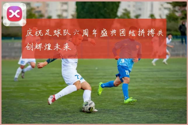 庆祝足球队六周年盛典团结拼搏共创辉煌未来