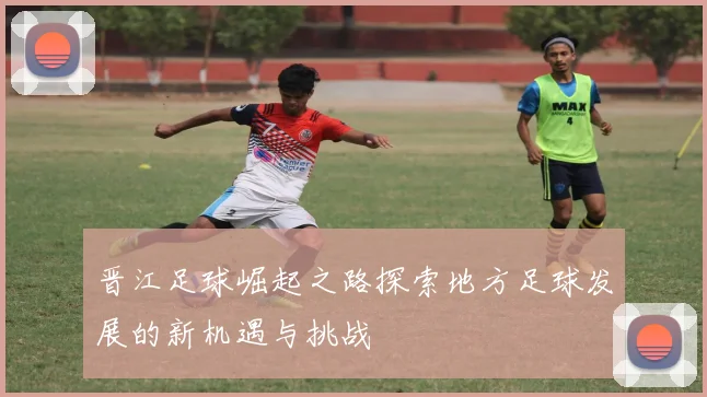 晋江足球崛起之路探索地方足球发展的新机遇与挑战