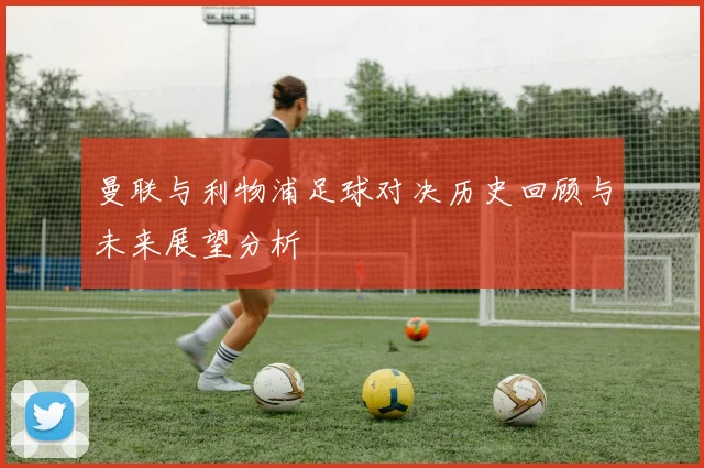 曼联与利物浦足球对决历史回顾与未来展望分析