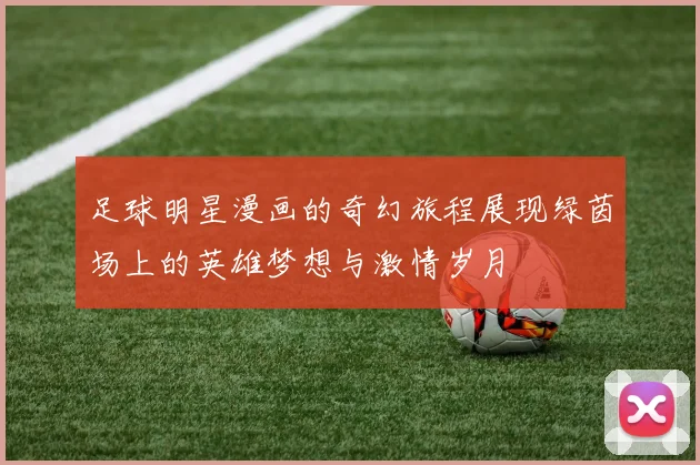 足球明星漫画的奇幻旅程展现绿茵场上的英雄梦想与激情岁月