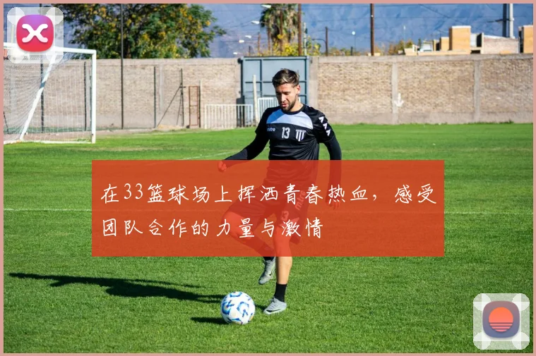 在33篮球场上挥洒青春热血，感受团队合作的力量与激情