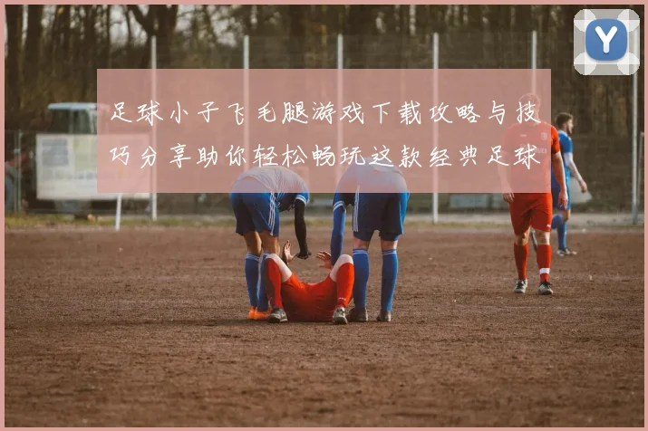 足球小子飞毛腿游戏下载攻略与技巧分享助你轻松畅玩这款经典足球游戏