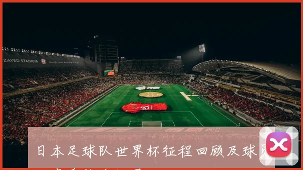 日本足球队世界杯征程回顾及球员心声采访全记录