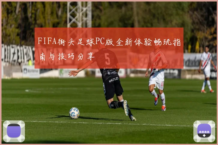 FIFA街头足球PC版全新体验畅玩指南与技巧分享