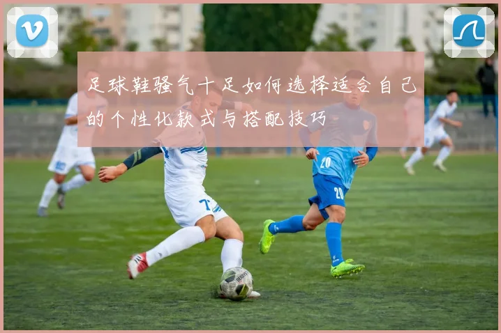 足球鞋骚气十足如何选择适合自己的个性化款式与搭配技巧