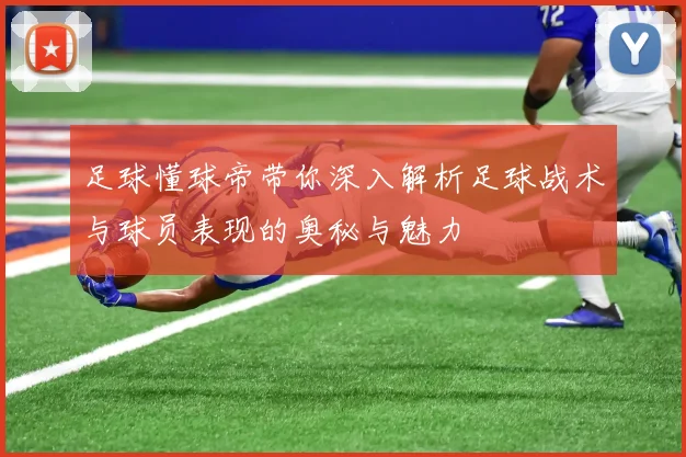 足球懂球帝带你深入解析足球战术与球员表现的奥秘与魅力